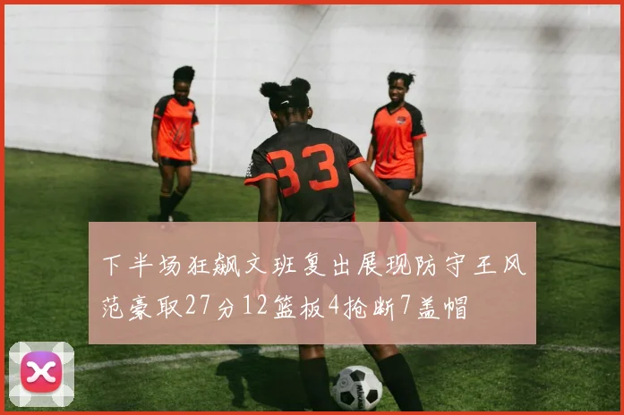 下半场狂飙文班复出展现防守王风范豪取27分12篮板4抢断7盖帽