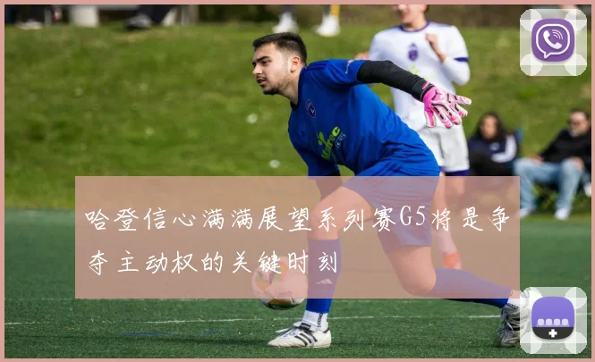 哈登信心满满展望系列赛G5将是争夺主动权的关键时刻