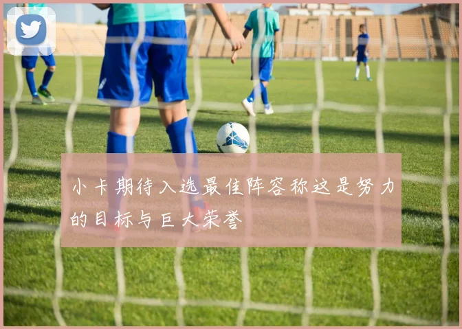小卡期待入选最佳阵容称这是努力的目标与巨大荣誉