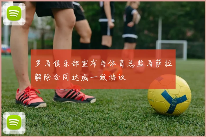 罗马俱乐部宣布与体育总监马萨拉解除合同达成一致协议