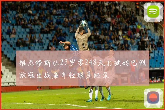维尼修斯以25岁零248天打破姆巴佩欧冠出战最年轻球员纪录
