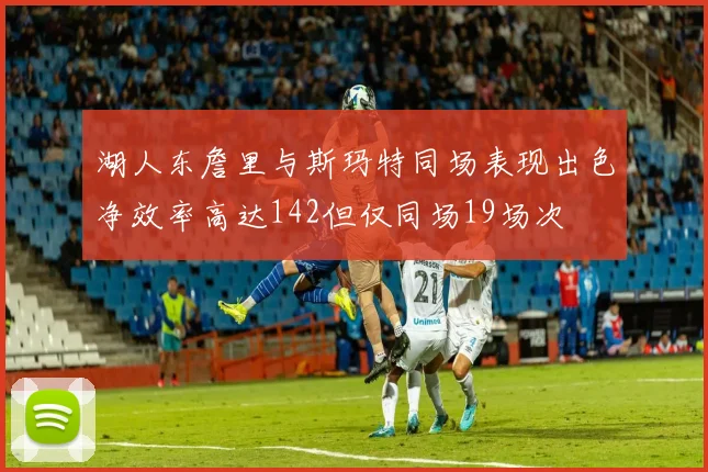 湖人东詹里与斯玛特同场表现出色净效率高达142但仅同场19场次