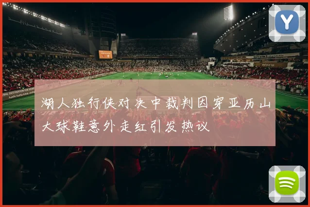 湖人独行侠对决中裁判因穿亚历山大球鞋意外走红引发热议