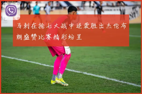 马刺在抢七大战中逆袭胜出杰伦布朗盛赞比赛精彩纷呈