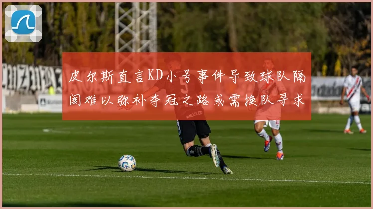 皮尔斯直言KD小号事件导致球队隔阂难以弥补夺冠之路或需换队寻求新机会