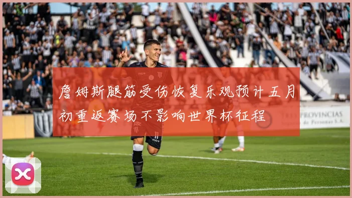 詹姆斯腿筋受伤恢复乐观预计五月初重返赛场不影响世界杯征程