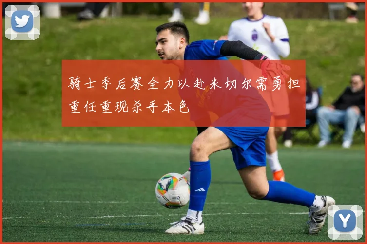 骑士季后赛全力以赴米切尔需勇担重任重现杀手本色