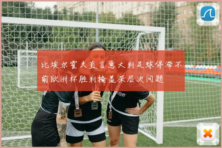 比埃尔霍夫直言意大利足球停滞不前欧洲杯胜利掩盖深层次问题