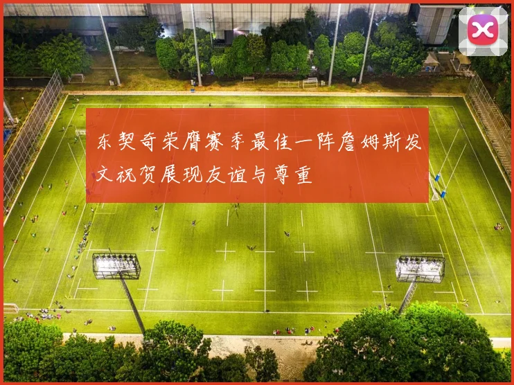 东契奇荣膺赛季最佳一阵詹姆斯发文祝贺展现友谊与尊重