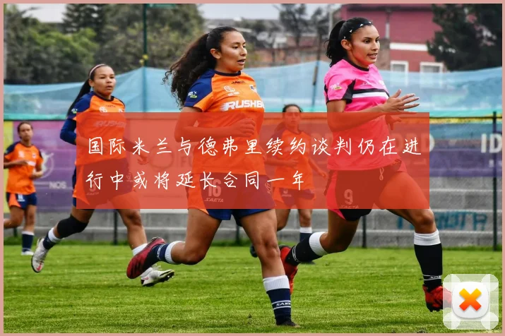 国际米兰与德弗里续约谈判仍在进行中或将延长合同一年