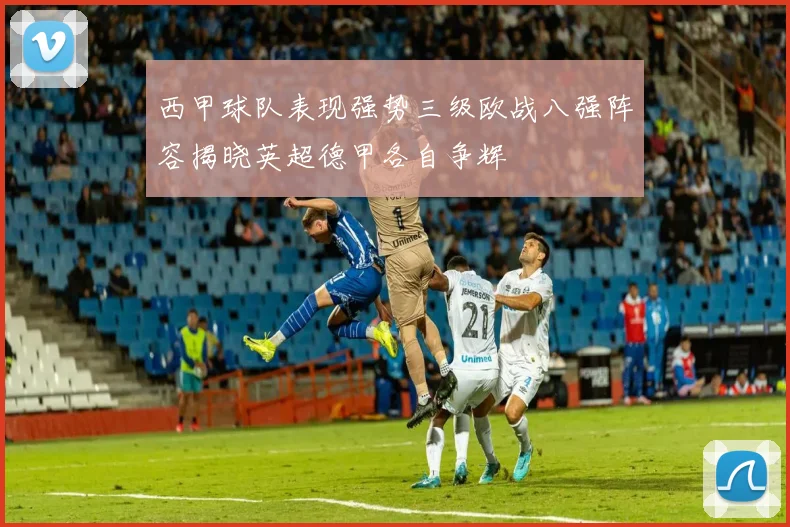 西甲球队表现强势三级欧战八强阵容揭晓英超德甲各自争辉