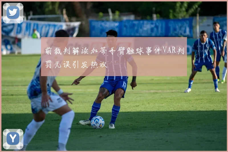 前裁判解读加蒂手臂触球事件VAR判罚无误引发热议
